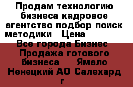 Продам технологию бизнеса кадровое агентство:подбор,поиск,методики › Цена ­ 500 000 - Все города Бизнес » Продажа готового бизнеса   . Ямало-Ненецкий АО,Салехард г.